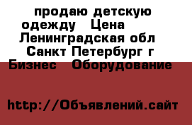 продаю детскую одежду › Цена ­ 200 - Ленинградская обл., Санкт-Петербург г. Бизнес » Оборудование   